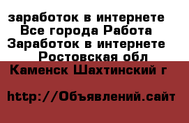  заработок в интернете - Все города Работа » Заработок в интернете   . Ростовская обл.,Каменск-Шахтинский г.